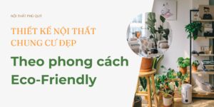 Thiết kế nội thất chung cư đẹp theo phong cách Eco-Friendly